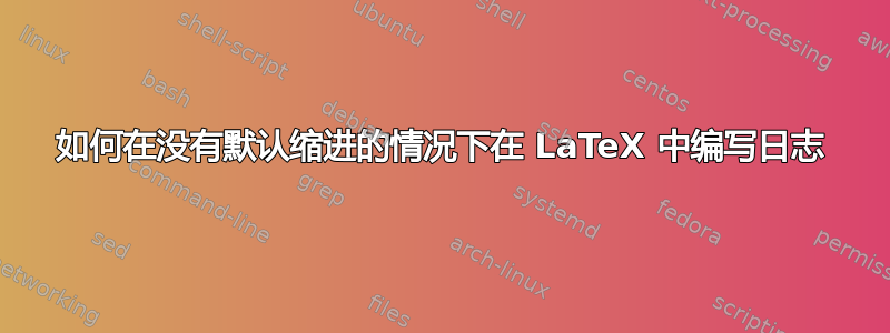 如何在没有默认缩进的情况下在 LaTeX 中编写日志