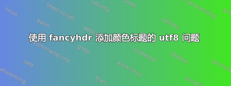 使用 fancyhdr 添加颜色标题的 utf8 问题