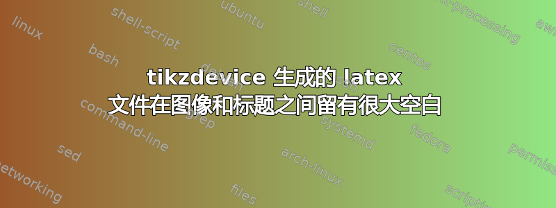 tikzdevice 生成的 latex 文件在图像和标题之间留有很大空白