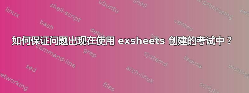 如何保证问题出现在使用 exsheets 创建的考试中？