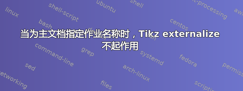 当为主文档指定作业名称时，Tikz externalize 不起作用