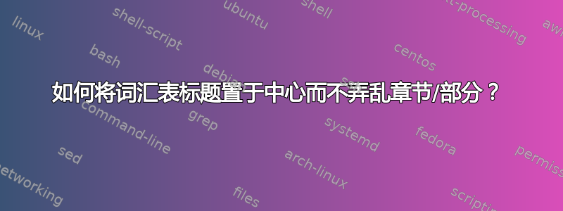 如何将词汇表标题置于中心而不弄乱章节/部分？