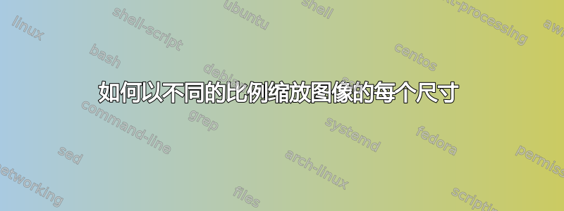 如何以不同的比例缩放图像的每个尺寸