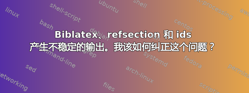 Biblatex、refsection 和 ids 产生不稳定的输出。我该如何纠正这个问题？