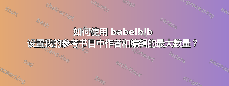 如何使用 babelbib 设置我的参考书目中作者和编辑的最大数量？