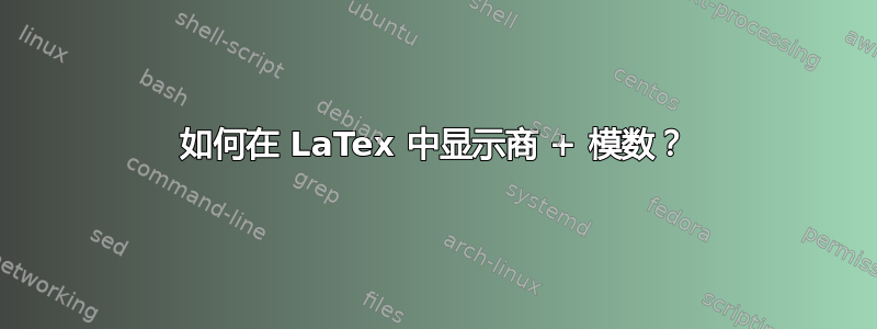 如何在 LaTex 中显示商 + 模数？