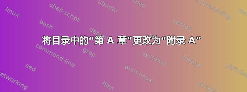 将目录中的“第 A 章”更改为“附录 A”