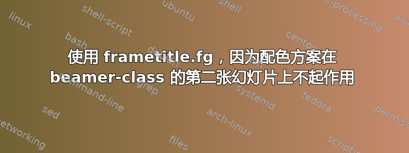 使用 frametitle.fg，因为配色方案在 beamer-class 的第二张幻灯片上不起作用