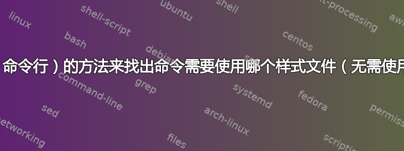 是否有一种快速（命令行）的方法来找出命令需要使用哪个样式文件（无需使用互联网连接）？