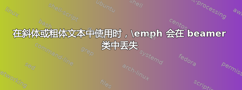 在斜体或粗体文本中使用时，\emph 会在 beamer 类中丢失