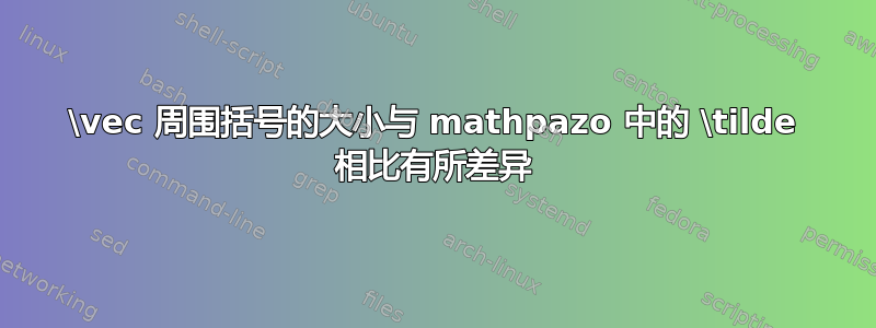 \vec 周围括号的大小与 mathpazo 中的 \tilde 相比有所差异