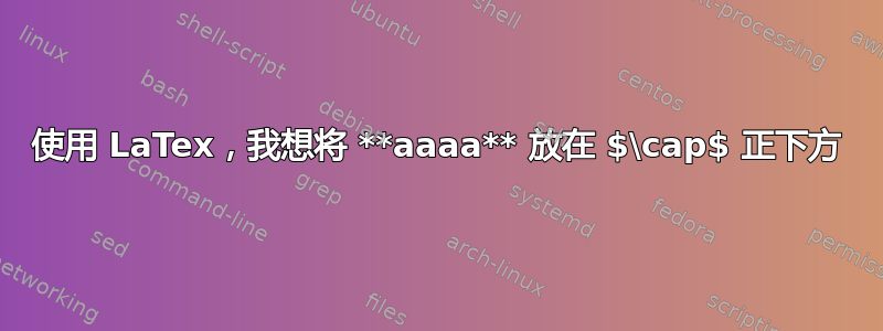 使用 LaTex，我想将 **aaaa** 放在 $\cap$ 正下方