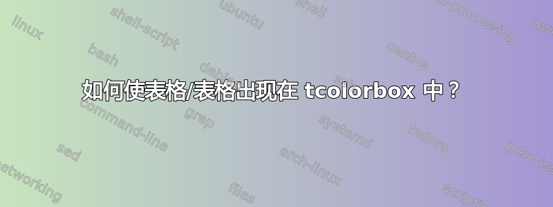 如何使表格/表格出现在 tcolorbox 中？