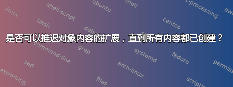 是否可以推迟对象内容的扩展，直到所有内容都已创建？