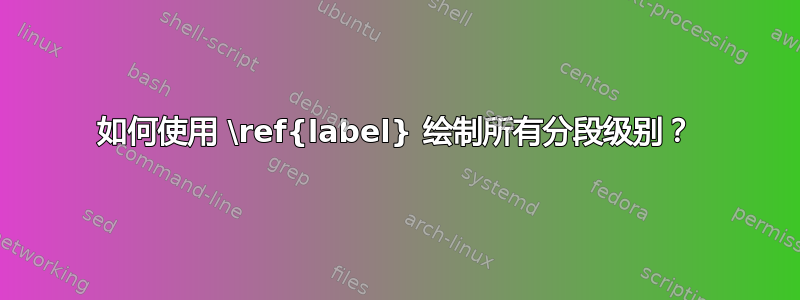 如何使用 \ref{label} 绘制所有分段级别？