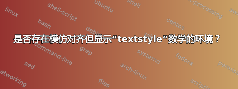 是否存在模仿对齐但显示“textstyle”数学的环境？