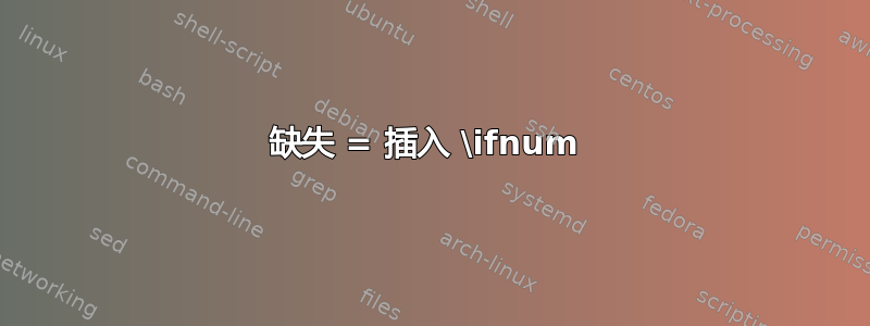 缺失 = 插入 \ifnum 