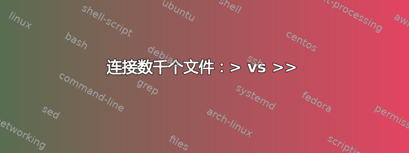 连接数千个文件：> vs >>