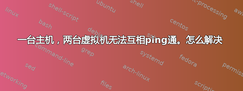 一台主机，两台虚拟机无法互相ping通。怎么解决