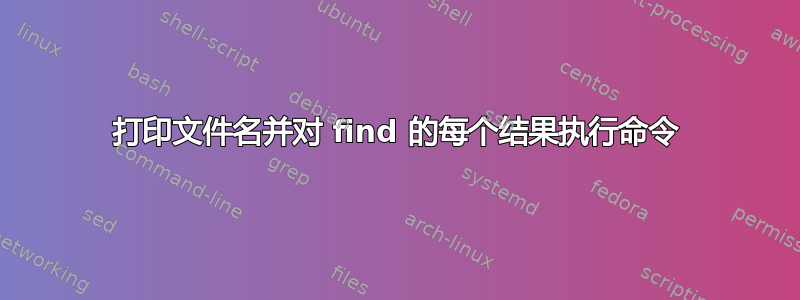 打印文件名并对 find 的每个结果执行命令