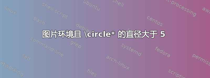 图片环境且 \circle* 的直径大于 5