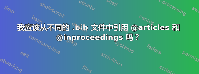 我应该从不同的 .bib 文件中引用 @articles 和 @inproceedings 吗？