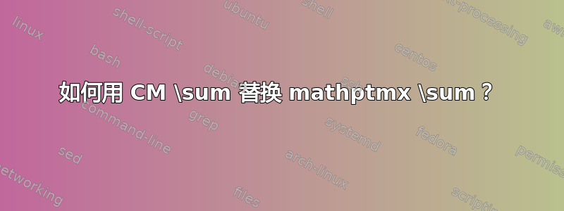 如何用 CM \sum 替换 mathptmx \sum？