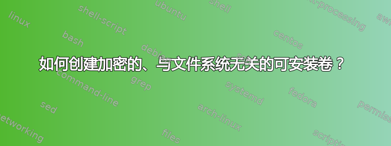 如何创建加密的、与文件系统无关的可安装卷？