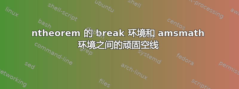 ntheorem 的 break 环境和 amsmath 环境之间的顽固空线