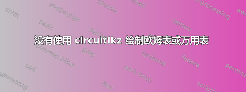 没有使用 circuitikz 绘制欧姆表或万用表