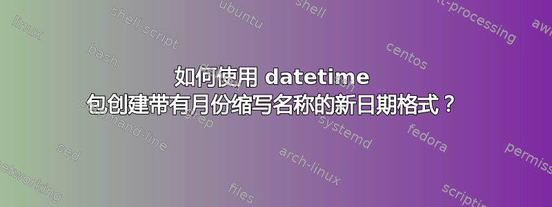 如何使用 datetime 包创建带有月份缩写名称的新日期格式？