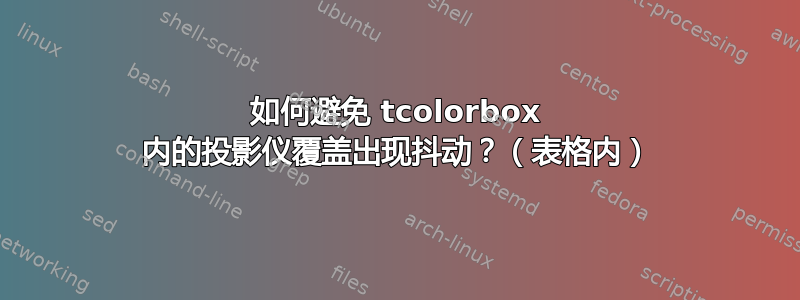 如何避免 tcolorbox 内的投影仪覆盖出现抖动？（表格内）