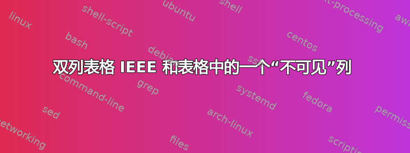 双列表格 IEEE 和表格中的一个“不可见”列