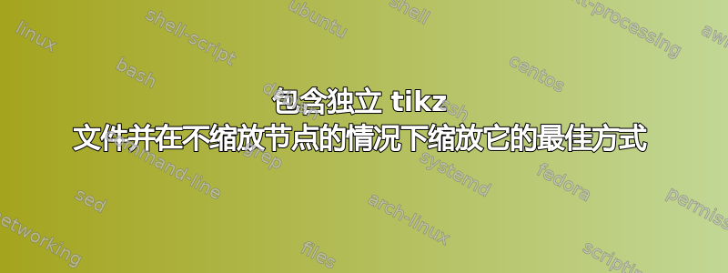 包含独立 tikz 文件并在不缩放节点的情况下缩放它的最佳方式