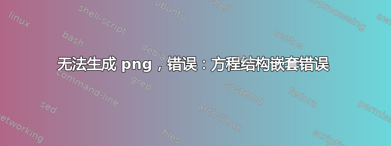 无法生成 png，错误：方程结构嵌套错误