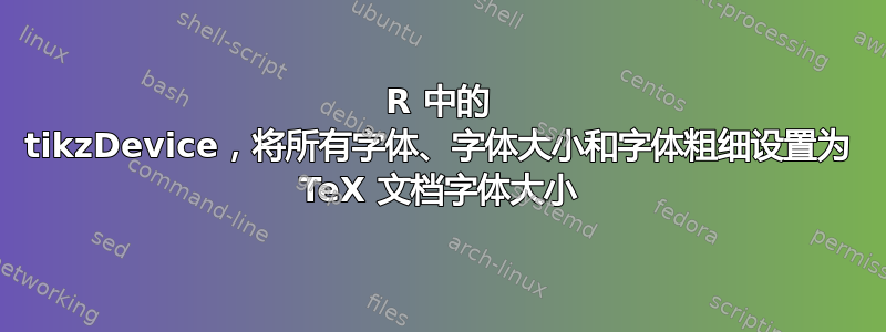 R 中的 tikzDevice，将所有字体、字体大小和字体粗细设置为 TeX 文档字体大小