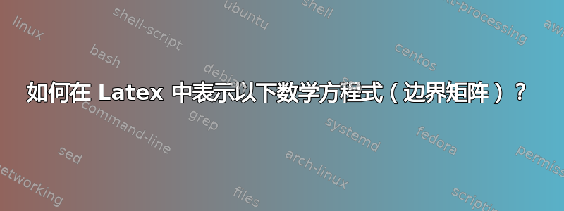 如何在 Latex 中表示以下数学方程式（边界矩阵）？