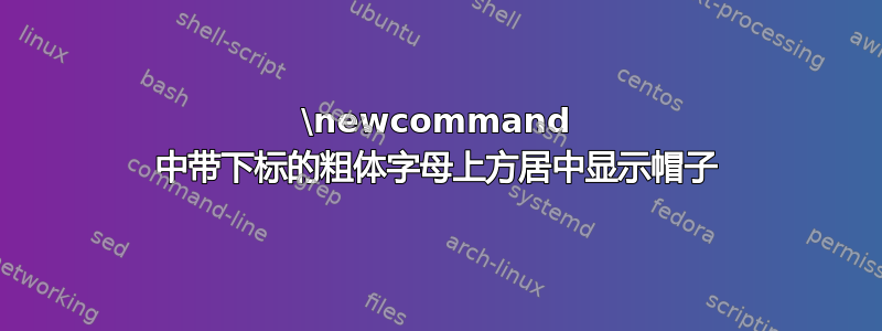 \newcommand 中带下标的粗体字母上方居中显示帽子