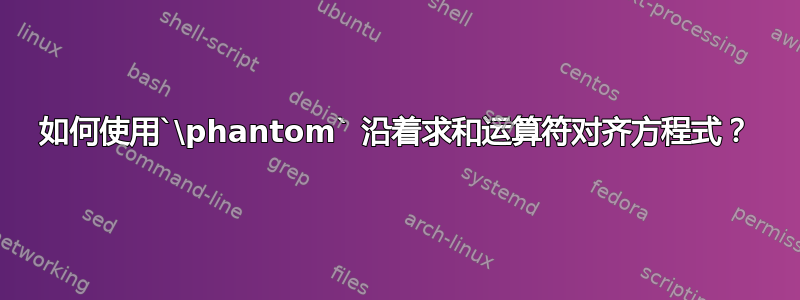 如何使用`\phantom` 沿着求和运算符对齐方程式？