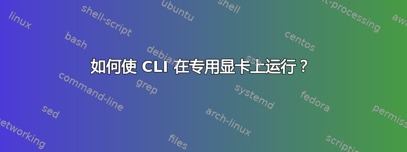 如何使 CLI 在专用显卡上运行？