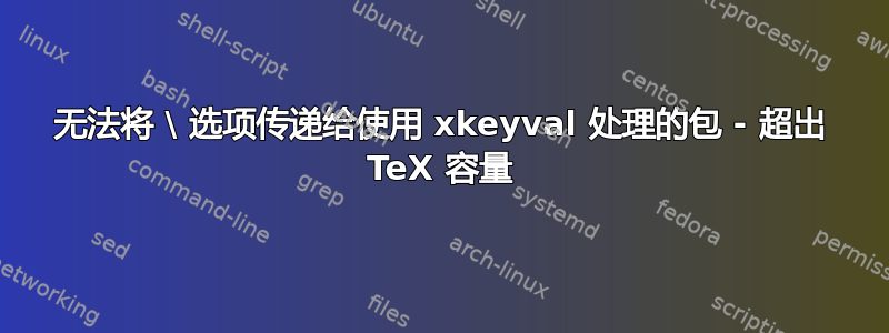 无法将 \ 选项传递给使用 xkeyval 处理的包 - 超出 TeX 容量