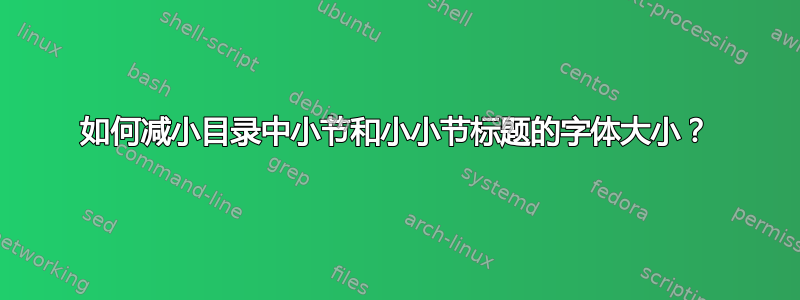 如何减小目录中小节和小小节标题的字体大小？