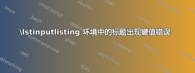 \lstinputlisting 环境中的标题出现键值错误 