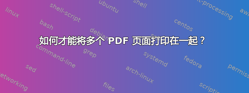 如何才能将多个 PDF 页面打印在一起？