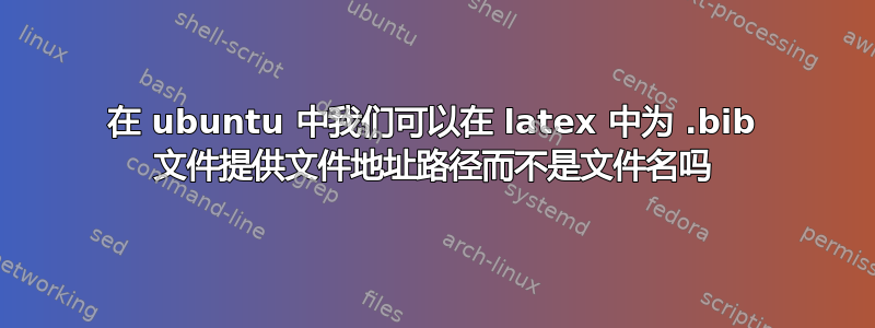 在 ubuntu 中我们可以在 latex 中为 .bib 文件提供文件地址路径而不是文件名吗