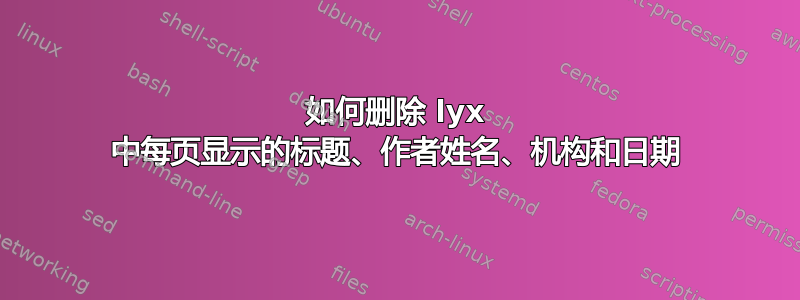 如何删除 lyx 中每页显示的标题、作者姓名、机构和日期