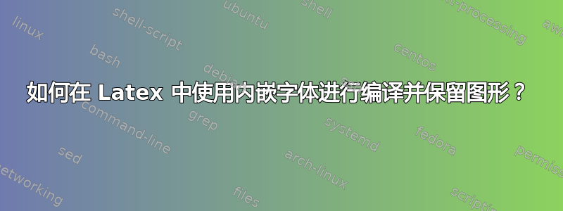 如何在 Latex 中使用内嵌字体进行编译并保留图形？