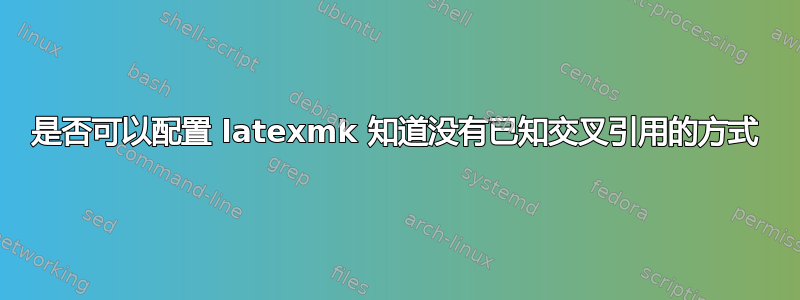 是否可以配置 latexmk 知道没有已知交叉引用的方式