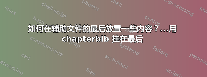 如何在辅助文件的最后放置一些内容？...用 chapterbib 挂在最后