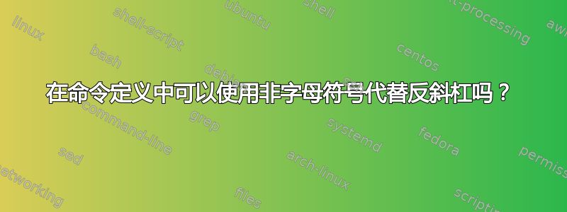 在命令定义中可以使用非字母符号代替反斜杠吗？